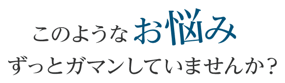 このようなお悩みずっとガマンしていませんか?