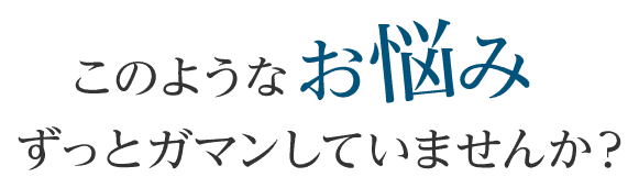 このようなお悩みずっとガマンしていませんか？